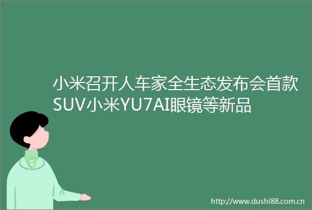 小米召开人车家全生态发布会首款SUV小米YU7AI眼镜等新品亮相