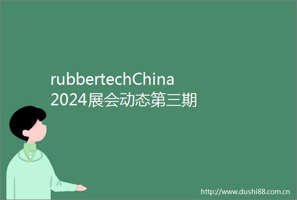 rubbertechChina2024展会动态第三期