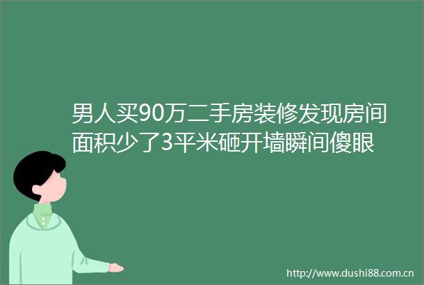 男人买90万二手房装修发现房间面积少了3平米砸开墙瞬间傻眼