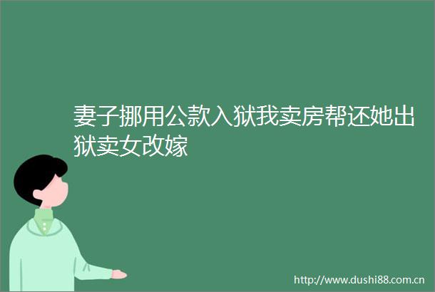妻子挪用公款入狱我卖房帮还她出狱卖女改嫁