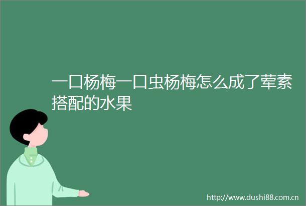 一口杨梅一口虫杨梅怎么成了荤素搭配的水果