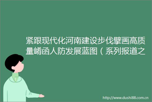 紧跟现代化河南建设步伐擘画高质量崤函人防发展蓝图（系列报道之五）