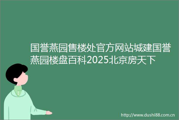 国誉燕园售楼处官方网站城建国誉燕园楼盘百科2025北京房天下