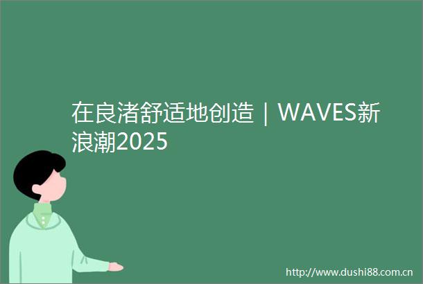 在良渚舒适地创造｜WAVES新浪潮2025