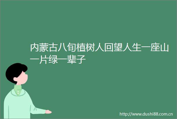 内蒙古八旬植树人回望人生一座山一片绿一辈子