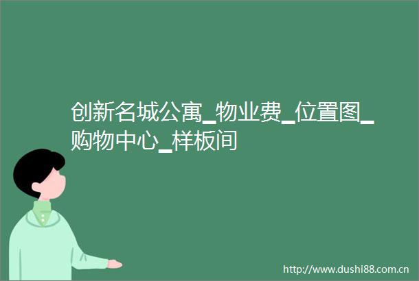 创新名城公寓▁物业费▁位置图▁购物中心▁样板间