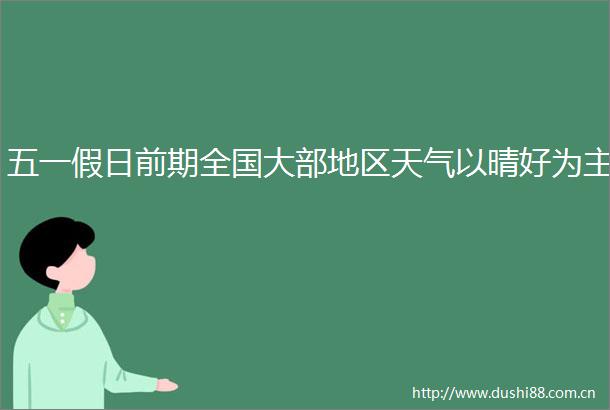 五一假日前期全国大部地区天气以晴好为主