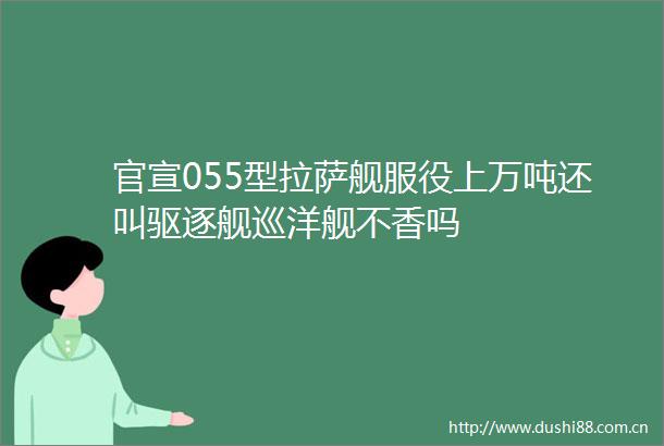 官宣055型拉萨舰服役上万吨还叫驱逐舰巡洋舰不香吗