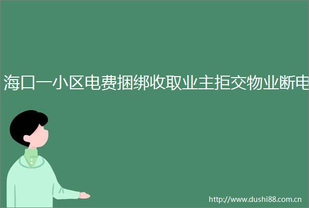 海口一小区电费捆绑收取业主拒交物业断电
