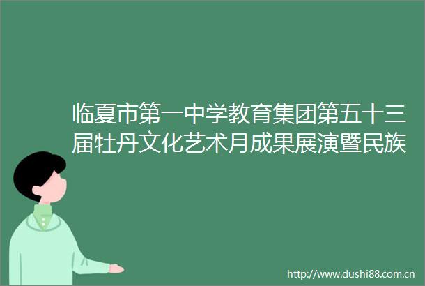 临夏市第一中学教育集团第五十三届牡丹文化艺术月成果展演暨民族团结进步宣传月活动精彩纷呈