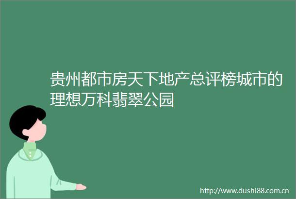 贵州都市房天下地产总评榜城市的理想万科翡翠公园