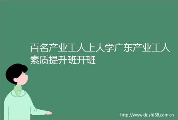 百名产业工人上大学广东产业工人素质提升班开班