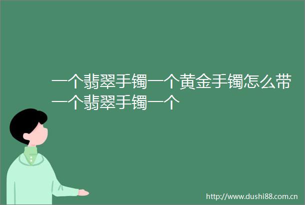 一个翡翠手镯一个黄金手镯怎么带一个翡翠手镯一个
