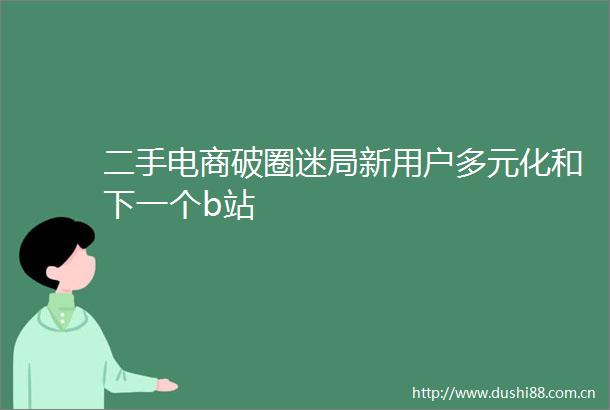 二手电商破圈迷局新用户多元化和下一个b站