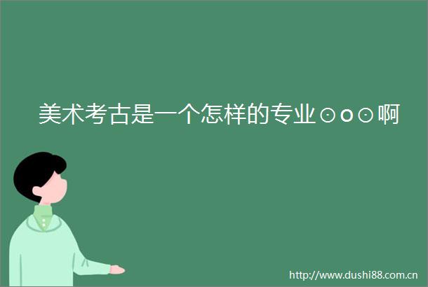 美术考古是一个怎样的专业⊙o⊙啊