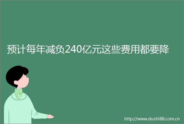 预计每年减负240亿元这些费用都要降