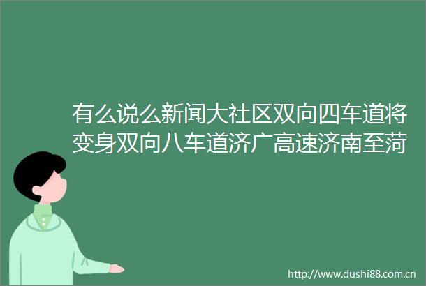 有么说么新闻大社区双向四车道将变身双向八车道济广高速济南至菏泽段改扩建工程启动建设