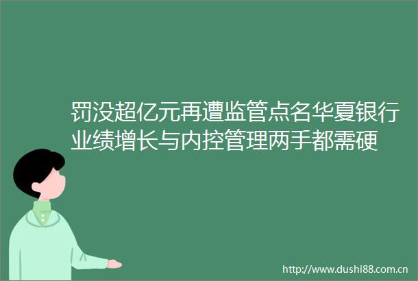 罚没超亿元再遭监管点名华夏银行业绩增长与内控管理两手都需硬