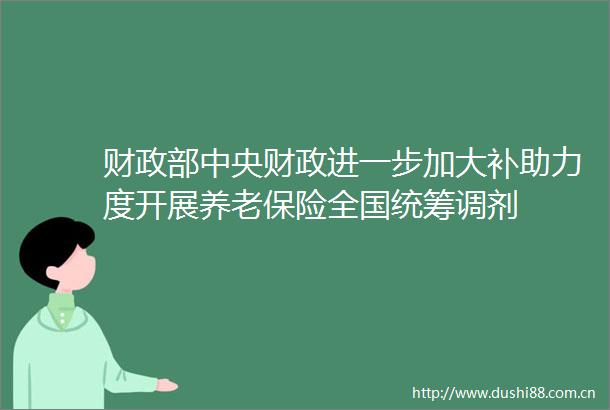 财政部中央财政进一步加大补助力度开展养老保险全国统筹调剂