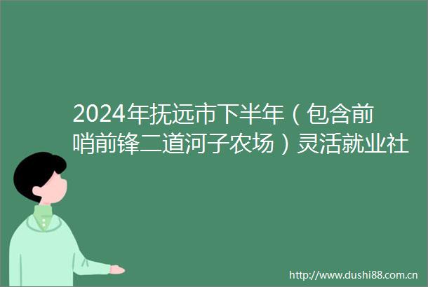 2024年抚远市下半年（包含前哨前锋二道河子农场）灵活就业社保补贴公告