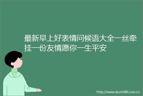 最新早上好表情问候语大全一丝牵挂一份友情愿你一生平安