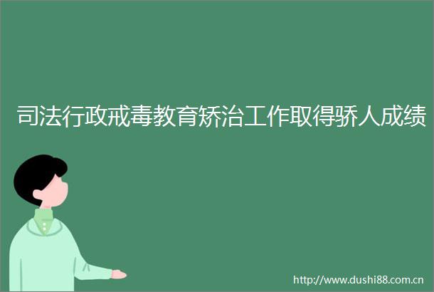 司法行政戒毒教育矫治工作取得骄人成绩