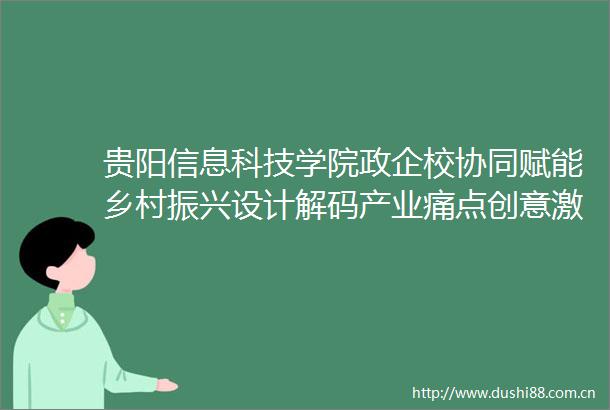 贵阳信息科技学院政企校协同赋能乡村振兴设计解码产业痛点创意激活黔中乡野