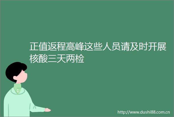 正值返程高峰这些人员请及时开展核酸三天两检