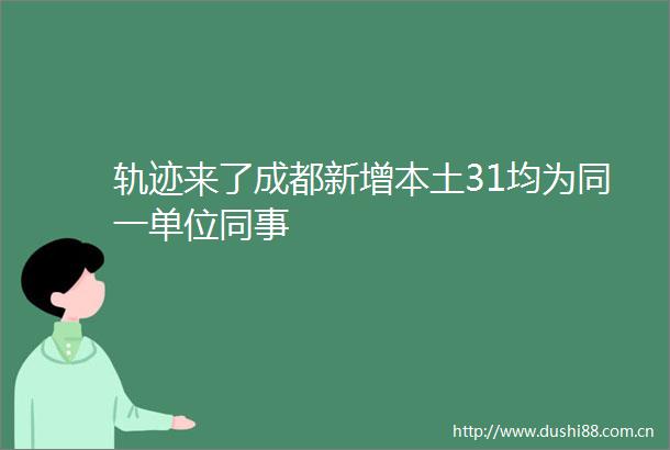 轨迹来了成都新增本土31均为同一单位同事