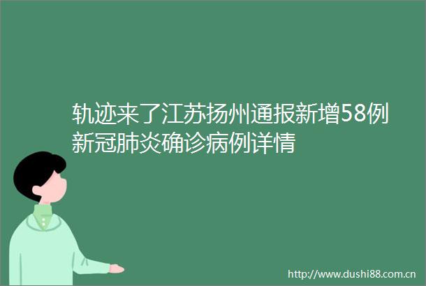 轨迹来了江苏扬州通报新增58例新冠肺炎确诊病例详情