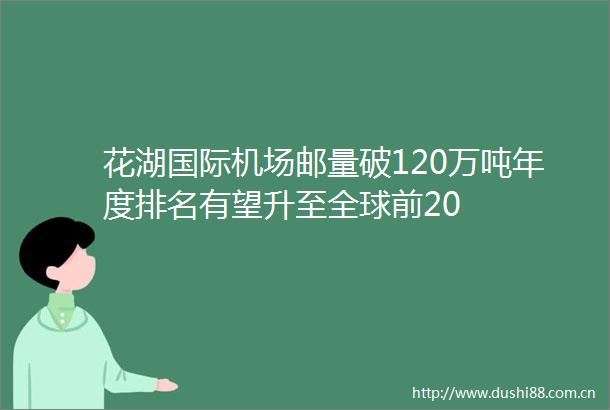 花湖国际机场邮量破120万吨年度排名有望升至全球前20