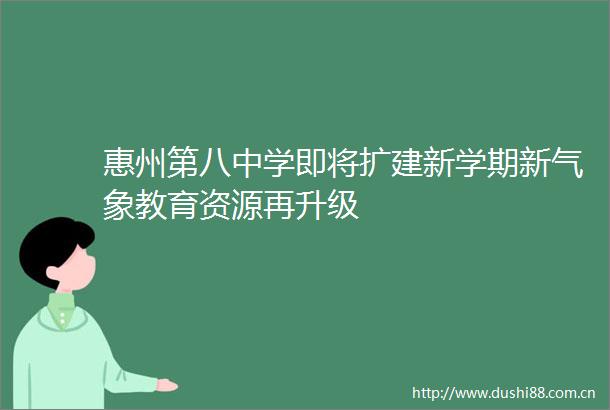 惠州第八中学即将扩建新学期新气象教育资源再升级