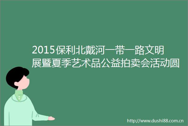 2015保利北戴河一带一路文明展暨夏季艺术品公益拍卖会活动圆满成功