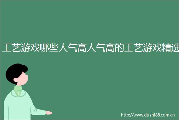 工艺游戏哪些人气高人气高的工艺游戏精选