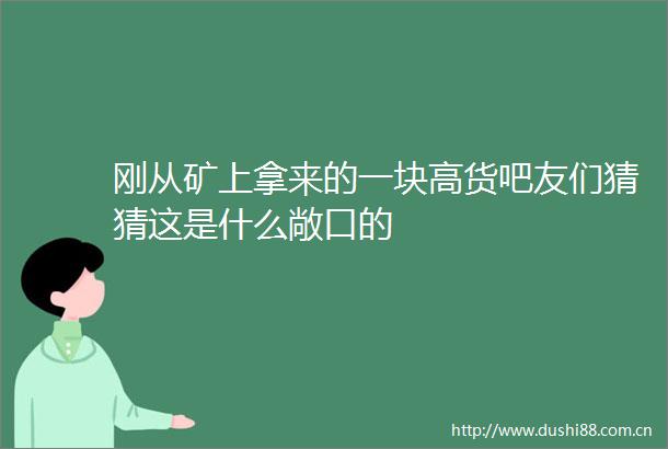 刚从矿上拿来的一块高货吧友们猜猜这是什么敞口的