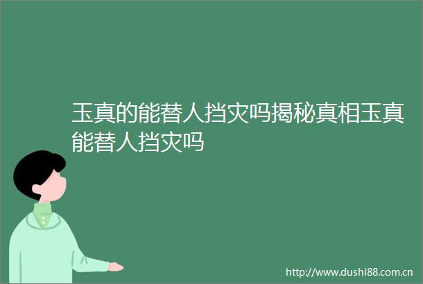 玉真的能替人挡灾吗揭秘真相玉真能替人挡灾吗