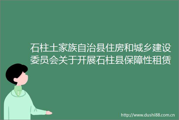 石柱土家族自治县住房和城乡建设委员会关于开展石柱县保障性租赁住房申请配租工作的通知