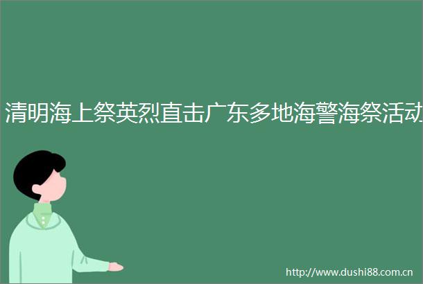 清明海上祭英烈直击广东多地海警海祭活动