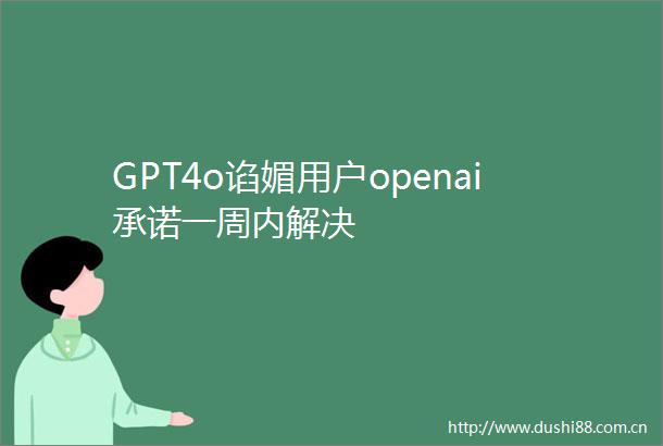 GPT4o谄媚用户openai承诺一周内解决