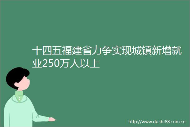 十四五福建省力争实现城镇新增就业250万人以上