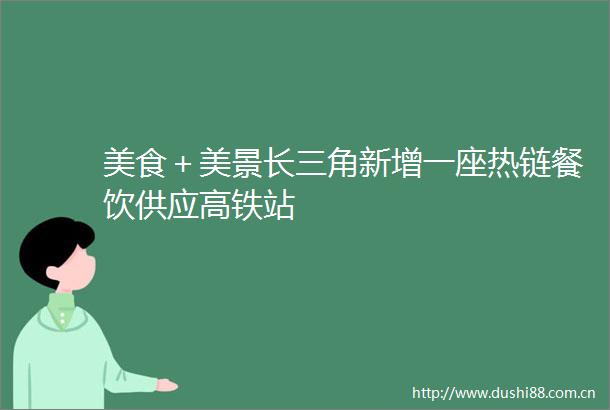 美食＋美景长三角新增一座热链餐饮供应高铁站
