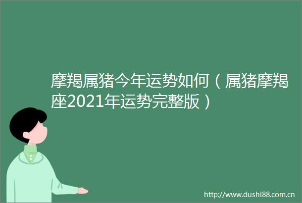 摩羯属猪今年运势如何（属猪摩羯座2021年运势完整版）