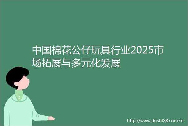 棉花公仔玩具行业2025市场拓展与多元化发展