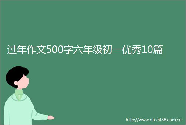 过年作文500字六年级初一优秀10篇