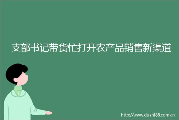 支部书记带货忙打开农产品销售新渠道