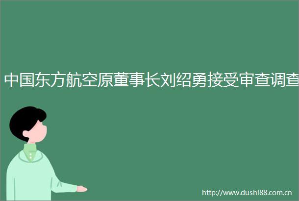 东方航空原董事长刘绍勇接受审查调查