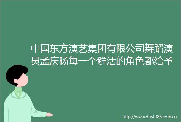东方演艺集团有限公司舞蹈演员孟庆旸每一个鲜活的角色都给予了我力量
