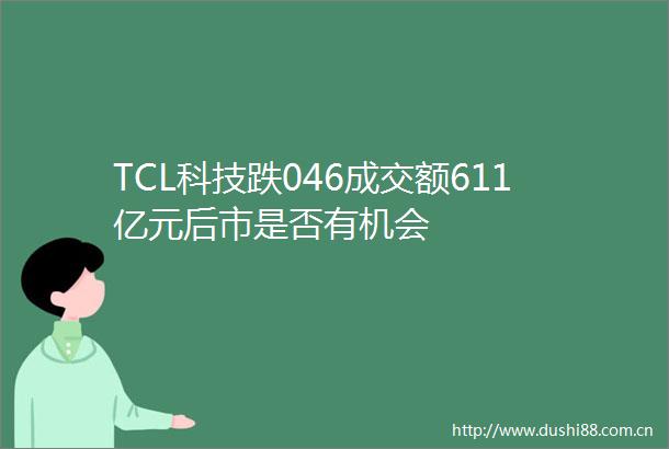 TCL科技跌046成交额611亿元后市是否有机会