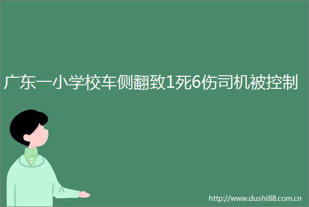 广东一小学校车侧翻致1死6伤司机被控制