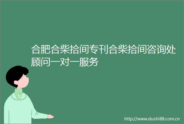 合肥合柴拾间专刊合柴拾间咨询处顾问一对一服务